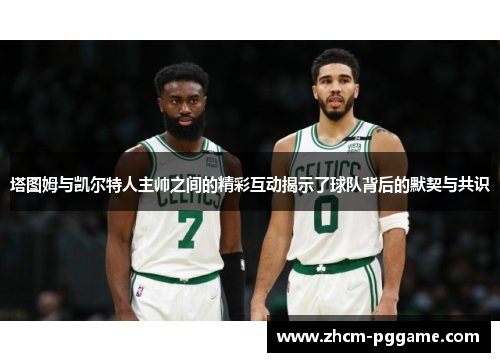塔图姆与凯尔特人主帅之间的精彩互动揭示了球队背后的默契与共识