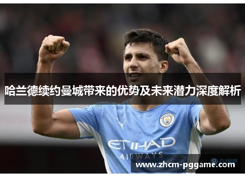 哈兰德续约曼城带来的优势及未来潜力深度解析