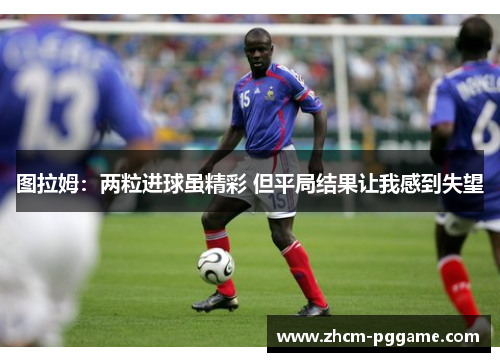 图拉姆：两粒进球虽精彩 但平局结果让我感到失望