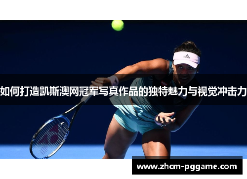 如何打造凯斯澳网冠军写真作品的独特魅力与视觉冲击力