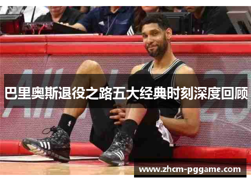 巴里奥斯退役之路五大经典时刻深度回顾