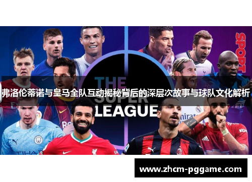 弗洛伦蒂诺与皇马全队互动揭秘背后的深层次故事与球队文化解析