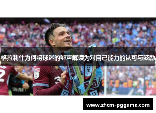 格拉利什为何将球迷的嘘声解读为对自己能力的认可与鼓励