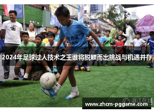 2024年足球过人技术之王谁将脱颖而出挑战与机遇并存