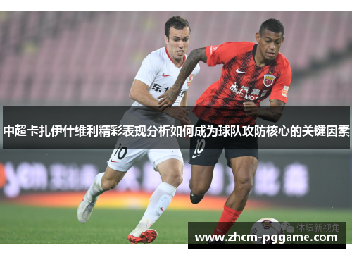 中超卡扎伊什维利精彩表现分析如何成为球队攻防核心的关键因素