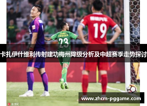 卡扎伊什维利传射建功梅州降级分析及中超赛季走势探讨