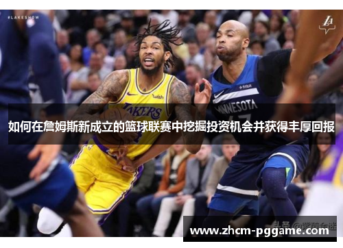 如何在詹姆斯新成立的篮球联赛中挖掘投资机会并获得丰厚回报