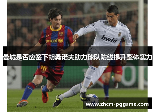 曼城是否应签下胡桑诺夫助力球队防线提升整体实力
