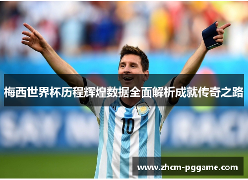 梅西世界杯历程辉煌数据全面解析成就传奇之路
