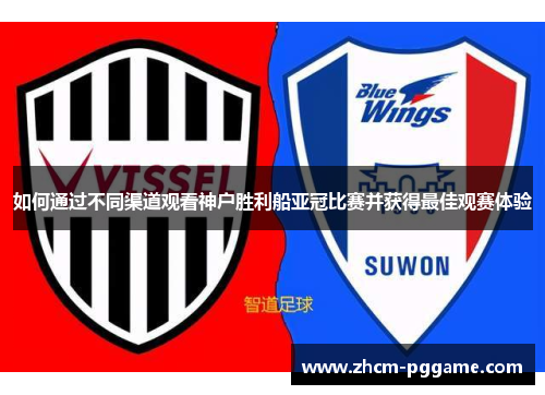 如何通过不同渠道观看神户胜利船亚冠比赛并获得最佳观赛体验