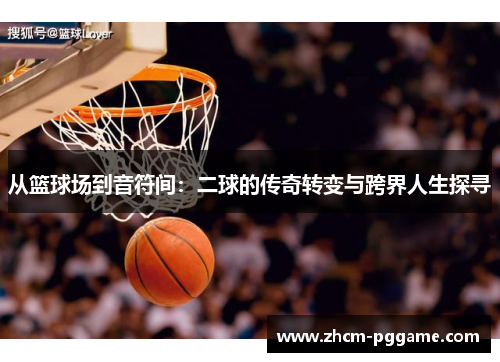 从篮球场到音符间：二球的传奇转变与跨界人生探寻