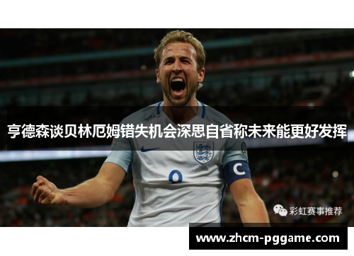 亨德森谈贝林厄姆错失机会深思自省称未来能更好发挥