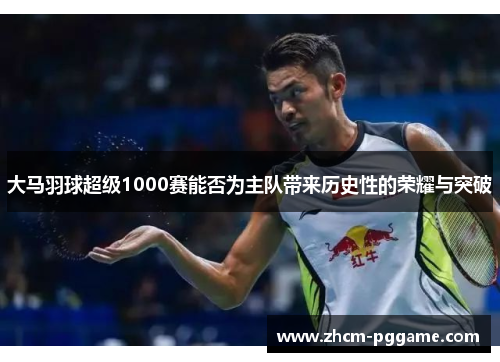 大马羽球超级1000赛能否为主队带来历史性的荣耀与突破