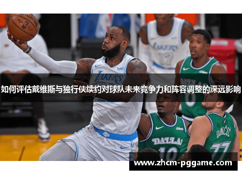 如何评估戴维斯与独行侠续约对球队未来竞争力和阵容调整的深远影响