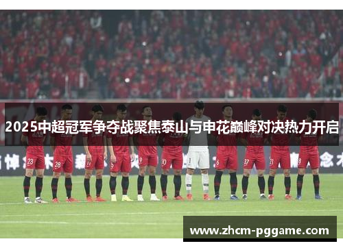2025中超冠军争夺战聚焦泰山与申花巅峰对决热力开启