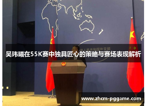 吴玮曦在55K赛中独具匠心的策略与赛场表现解析