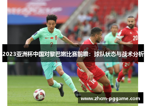 2023亚洲杯中国对黎巴嫩比赛前瞻：球队状态与战术分析