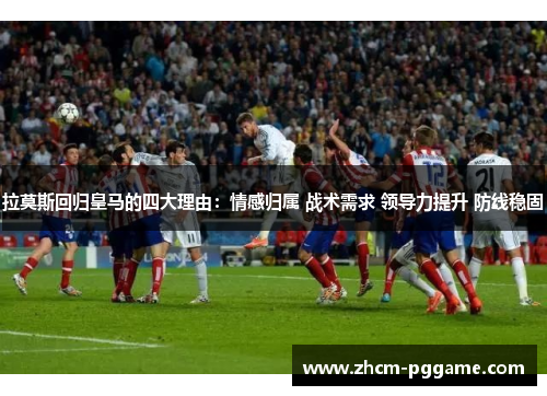 拉莫斯回归皇马的四大理由：情感归属 战术需求 领导力提升 防线稳固