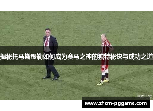 揭秘托马斯穆勒如何成为赛马之神的独特秘诀与成功之道