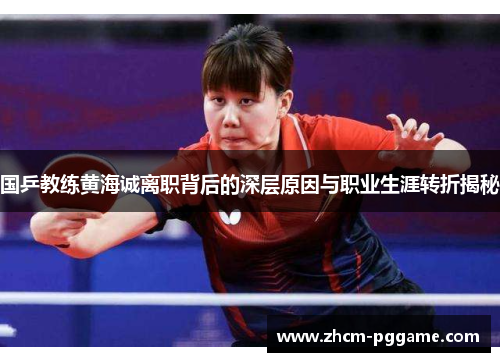 国乒教练黄海诚离职背后的深层原因与职业生涯转折揭秘