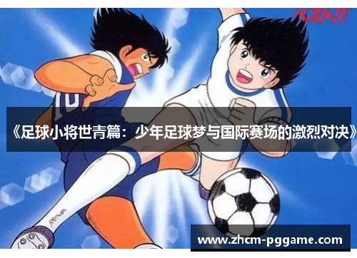 《足球小将世青篇:少年足球梦与国际赛场的激烈对决》 《足球小将世青篇:少年足球梦与国际赛场的激烈对决》