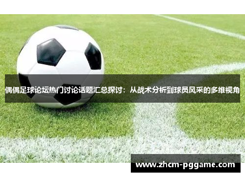 偶偶足球论坛热门讨论话题汇总探讨：从战术分析到球员风采的多维视角