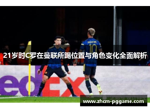21岁时C罗在曼联所踢位置与角色变化全面解析