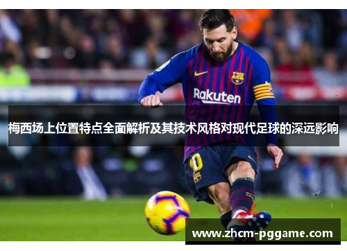 梅西场上位置特点全面解析及其技术风格对现代足球的深远影响