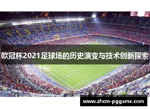 欧冠杯2021足球场的历史演变与技术创新探索