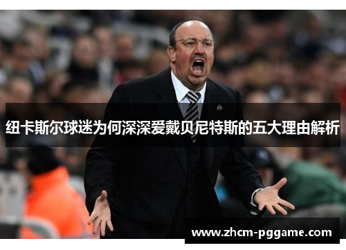 纽卡斯尔球迷为何深深爱戴贝尼特斯的五大理由解析