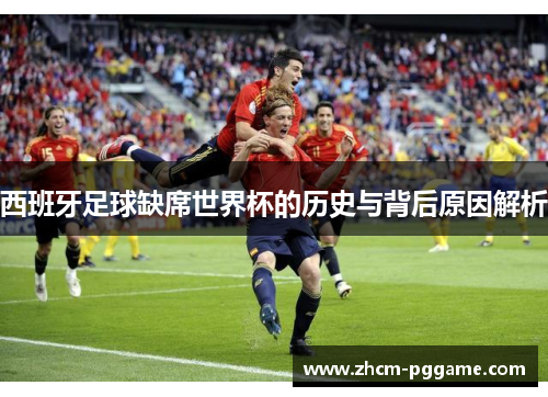 西班牙足球缺席世界杯的历史与背后原因解析