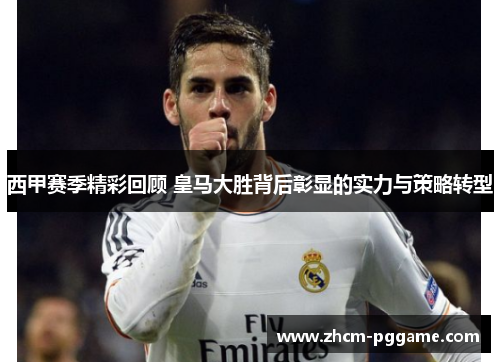 西甲赛季精彩回顾 皇马大胜背后彰显的实力与策略转型 西甲赛季精彩回顾 皇马大胜背后彰显的实力与策略转型