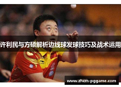 许利民与方硕解析边线球发球技巧及战术运用 许利民与方硕解析边线球发球技巧及战术运用