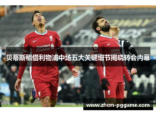 贝蒂斯租借利物浦中场五大关键细节揭晓转会内幕 贝蒂斯租借利物浦中场五大关键细节揭晓转会内幕