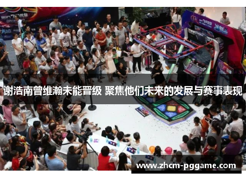 谢浩南曾维瀚未能晋级 聚焦他们未来的发展与赛事表现 谢浩南曾维瀚未能晋级 聚焦他们未来的发展与赛事表现