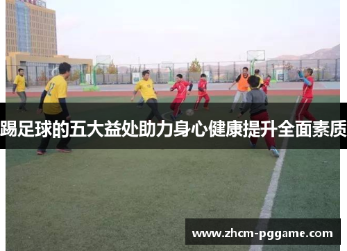 踢足球的五大益处助力身心健康提升全面素质 踢足球的五大益处助力身心健康提升全面素质