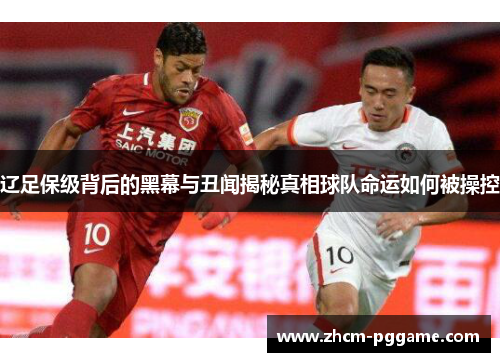 辽足保级背后的黑幕与丑闻揭秘真相球队命运如何被操控 辽足保级背后的黑幕与丑闻揭秘真相球队命运如何被操控