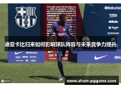 迪亚卡比归来如何影响球队阵容与未来竞争力提升 迪亚卡比归来如何影响球队阵容与未来竞争力提升