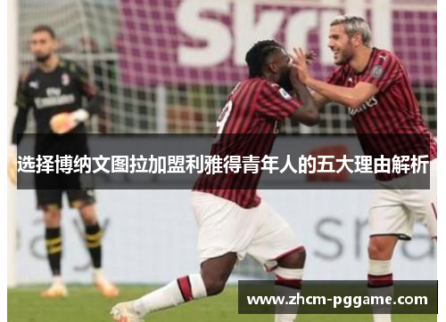 选择博纳文图拉加盟利雅得青年人的五大理由解析 选择博纳文图拉加盟利雅得青年人的五大理由解析