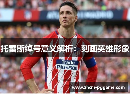 托雷斯绰号意义解析:刻画英雄形象 托雷斯绰号意义解析:刻画英雄形象