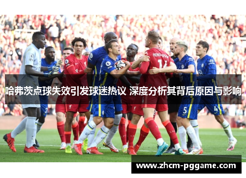 哈弗茨点球失效引发球迷热议 深度分析其背后原因与影响