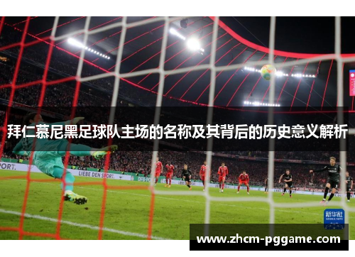 拜仁慕尼黑足球队主场的名称及其背后的历史意义解析