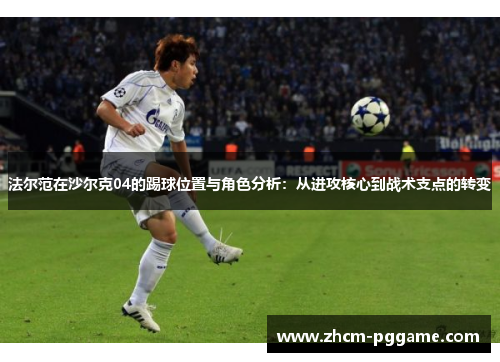 法尔范在沙尔克04的踢球位置与角色分析:从进攻核心到战术支点的转变 法尔范在沙尔克04的踢球位置与角色分析:从进攻核心到战术支点的转变