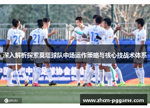 深入解析探索莫塔球队中场运作策略与核心技战术体系 深入解析探索莫塔球队中场运作策略与核心技战术体系