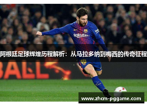 阿根廷足球辉煌历程解析：从马拉多纳到梅西的传奇征程