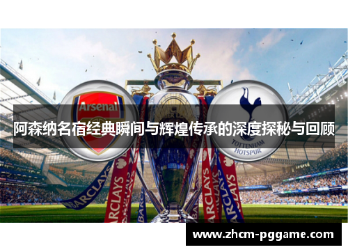 阿森纳名宿经典瞬间与辉煌传承的深度探秘与回顾