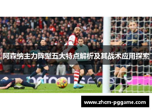 阿森纳主力阵型五大特点解析及其战术应用探索