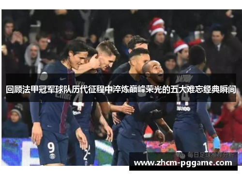 回顾法甲冠军球队历代征程中淬炼巅峰荣光的五大难忘经典瞬间 回顾法甲冠军球队历代征程中淬炼巅峰荣光的五大难忘经典瞬间