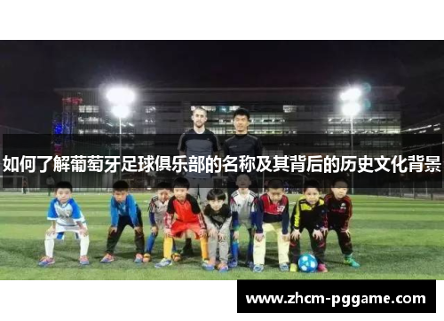 如何了解葡萄牙足球俱乐部的名称及其背后的历史文化背景 如何了解葡萄牙足球俱乐部的名称及其背后的历史文化背景
