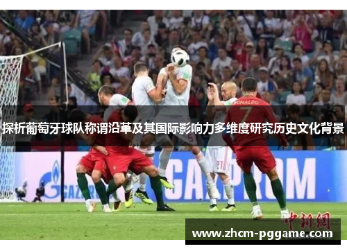 探析葡萄牙球队称谓沿革及其国际影响力多维度研究历史文化背景 探析葡萄牙球队称谓沿革及其国际影响力多维度研究历史文化背景